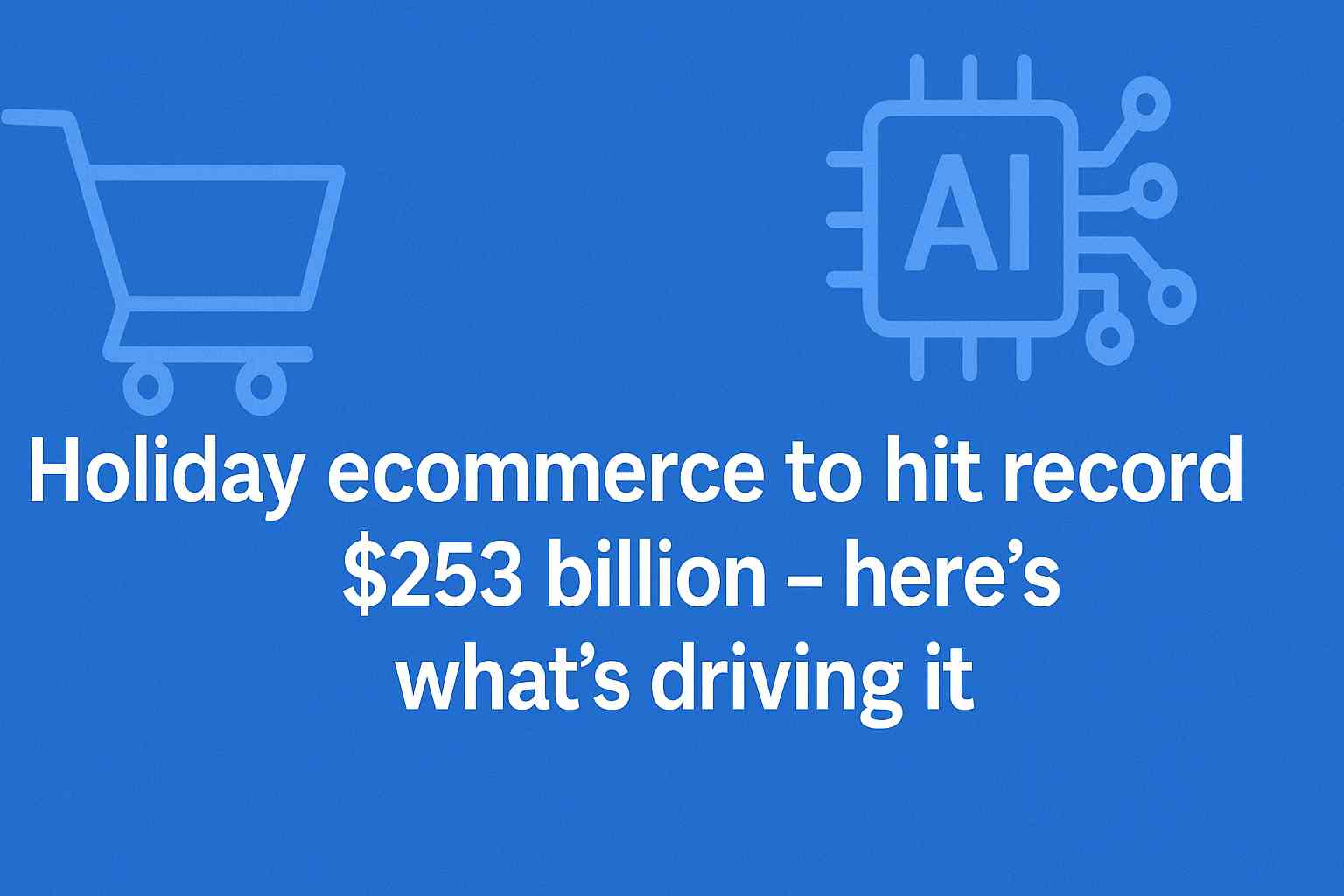 Holiday Ecommerce to Hit Record $253 Billion – AI Drives Online Shopping Boom